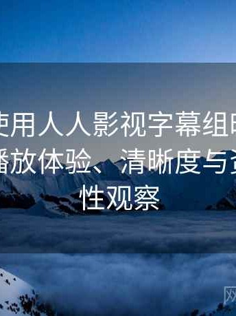 第一次使用人人影视字幕组时的真实感受：播放体验、清晰度与资源完整性观察