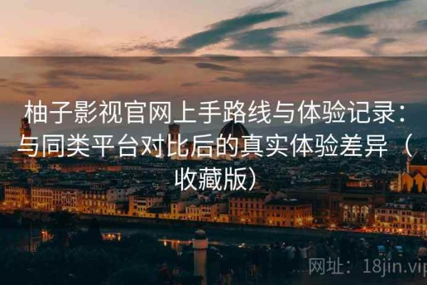 柚子影视官网上手路线与体验记录：与同类平台对比后的真实体验差异（收藏版）