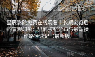 星辰影院免费在线观看｜长期浏览后的直观印象：界面按钮分布与最短操作路径速记（最新版）