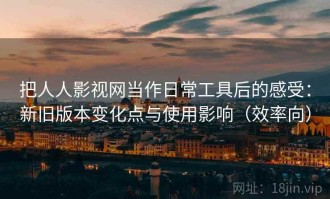 把人人影视网当作日常工具后的感受：新旧版本变化点与使用影响（效率向）