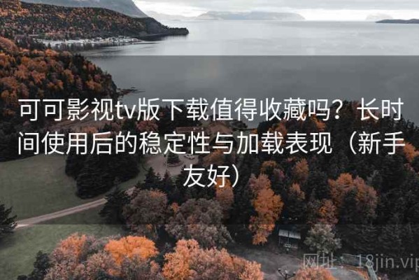 可可影视tv版下载值得收藏吗？长时间使用后的稳定性与加载表现（新手友好）