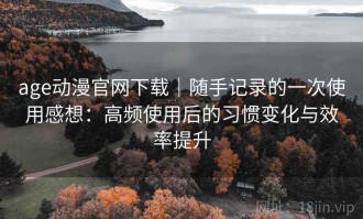 age动漫官网下载｜随手记录的一次使用感想：高频使用后的习惯变化与效率提升