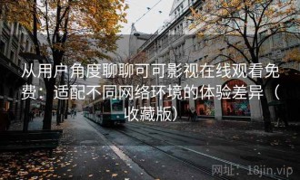 从用户角度聊聊可可影视在线观看免费：适配不同网络环境的体验差异（收藏版）