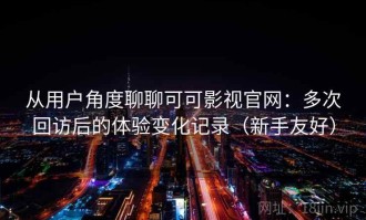 从用户角度聊聊可可影视官网：多次回访后的体验变化记录（新手友好）