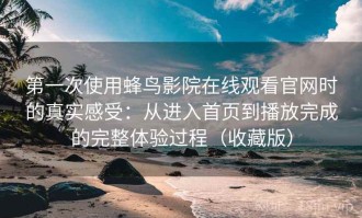第一次使用蜂鸟影院在线观看官网时的真实感受：从进入首页到播放完成的完整体验过程（收藏版）