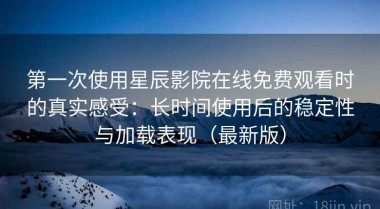 第一次使用星辰影院在线免费观看时的真实感受：长时间使用后的稳定性与加载表现（最新版）