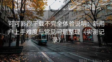 可可影视下载不完全体验说明：新用户上手难度与常见问题整理（实测记录）