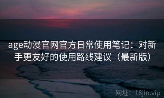 age动漫官网官方日常使用笔记：对新手更友好的使用路线建议（最新版）