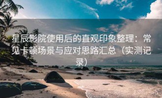 星辰影院使用后的直观印象整理：常见卡顿场景与应对思路汇总（实测记录）
