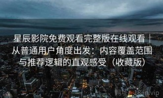 星辰影院免费观看完整版在线观看｜从普通用户角度出发：内容覆盖范围与推荐逻辑的直观感受（收藏版）