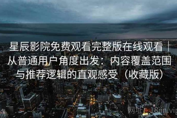 星辰影院免费观看完整版在线观看｜从普通用户角度出发：内容覆盖范围与推荐逻辑的直观感受（收藏版）