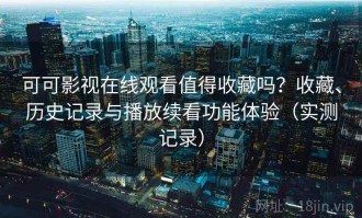 可可影视在线观看值得收藏吗？收藏、历史记录与播放续看功能体验（实测记录）