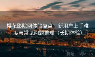 樱花影院网体验复盘：新用户上手难度与常见问题整理（长期体验）