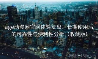 age动漫网官网体验复盘：长期使用后的可靠性与便利性分析（收藏版）