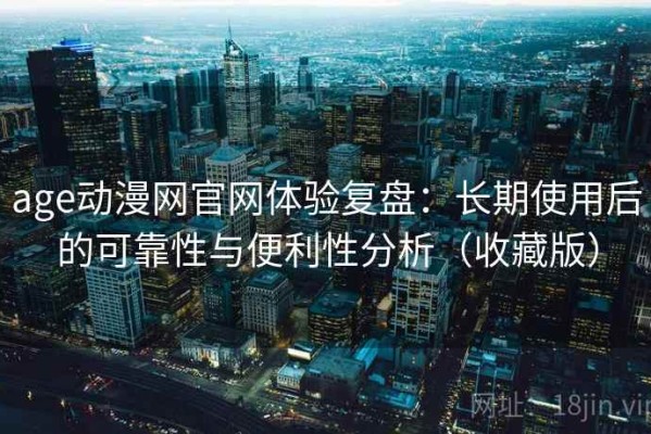 age动漫网官网体验复盘：长期使用后的可靠性与便利性分析（收藏版）