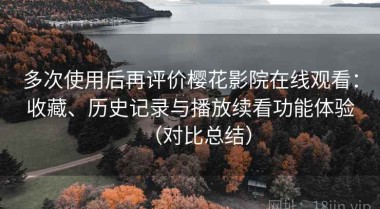 多次使用后再评价樱花影院在线观看：收藏、历史记录与播放续看功能体验（对比总结）