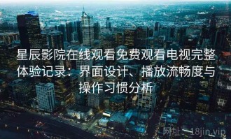 星辰影院在线观看免费观看电视完整体验记录：界面设计、播放流畅度与操作习惯分析