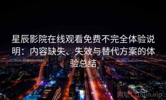 星辰影院在线观看免费不完全体验说明：内容缺失、失效与替代方案的体验总结
