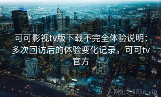 可可影视tv版下载不完全体验说明：多次回访后的体验变化记录，可可tv官方