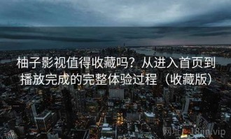 柚子影视值得收藏吗？从进入首页到播放完成的完整体验过程（收藏版）