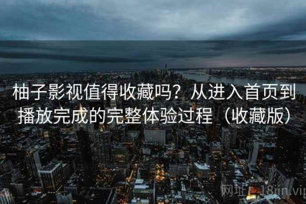 柚子影视值得收藏吗？从进入首页到播放完成的完整体验过程（收藏版）
