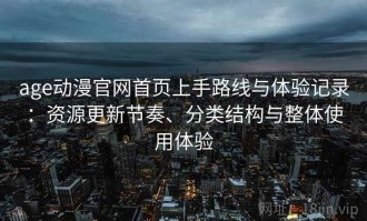 age动漫官网首页上手路线与体验记录：资源更新节奏、分类结构与整体使用体验