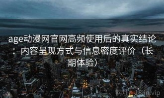 age动漫网官网高频使用后的真实结论：内容呈现方式与信息密度评价（长期体验）