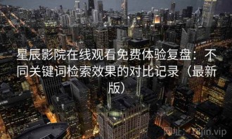 星辰影院在线观看免费体验复盘：不同关键词检索效果的对比记录（最新版）