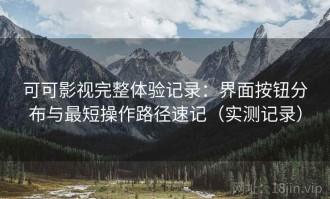 可可影视完整体验记录：界面按钮分布与最短操作路径速记（实测记录）