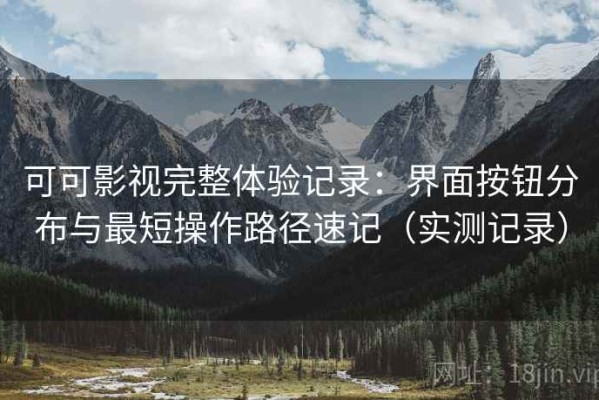 可可影视完整体验记录：界面按钮分布与最短操作路径速记（实测记录）