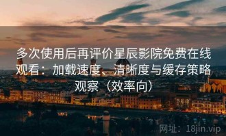 多次使用后再评价星辰影院免费在线观看：加载速度、清晰度与缓存策略观察（效率向）