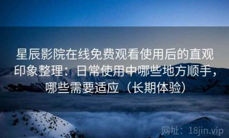 星辰影院在线免费观看使用后的直观印象整理：日常使用中哪些地方顺手，哪些需要适应（长期体验）