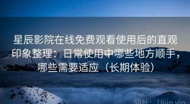 星辰影院在线免费观看使用后的直观印象整理：日常使用中哪些地方顺手，哪些需要适应（长期体验）