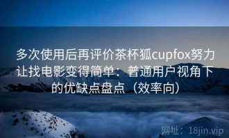多次使用后再评价茶杯狐cupfox努力让找电影变得简单：普通用户视角下的优缺点盘点（效率向）