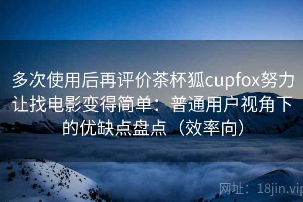 多次使用后再评价茶杯狐cupfox努力让找电影变得简单：普通用户视角下的优缺点盘点（效率向）