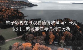柚子影视在线观看值得收藏吗？长期使用后的可靠性与便利性分析