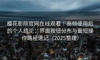 樱花影院官网在线观看｜高频使用后的个人结论：界面按钮分布与最短操作路径速记（2025整理）