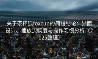 关于茶杯狐foxcup的简短结论：界面设计、播放流畅度与操作习惯分析（2025整理）