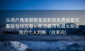 从用户角度聊聊星辰影院免费观看完整版在线观看：是否值得收藏长期使用的个人判断（效率向）
