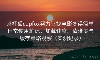 茶杯狐cupfox努力让找电影变得简单日常使用笔记：加载速度、清晰度与缓存策略观察（实测记录）