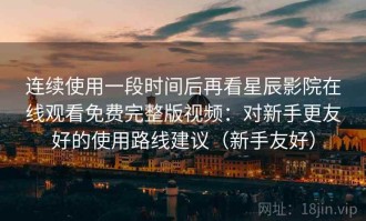 连续使用一段时间后再看星辰影院在线观看免费完整版视频：对新手更友好的使用路线建议（新手友好）