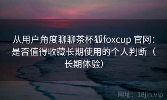 从用户角度聊聊茶杯狐foxcup 官网：是否值得收藏长期使用的个人判断（长期体验）