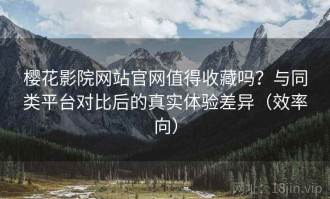 樱花影院网站官网值得收藏吗？与同类平台对比后的真实体验差异（效率向）