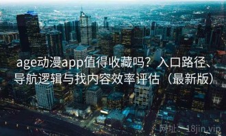 age动漫app值得收藏吗？入口路径、导航逻辑与找内容效率评估（最新版）
