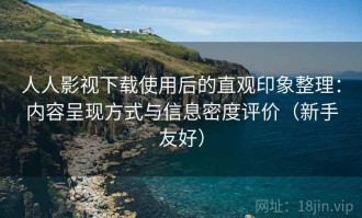 人人影视下载使用后的直观印象整理：内容呈现方式与信息密度评价（新手友好）