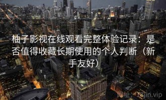 柚子影视在线观看完整体验记录：是否值得收藏长期使用的个人判断（新手友好）