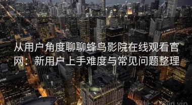 从用户角度聊聊蜂鸟影院在线观看官网：新用户上手难度与常见问题整理