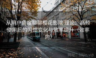 从用户角度聊聊樱花影院 理论：高频使用后的习惯变化与效率提升（效率向）