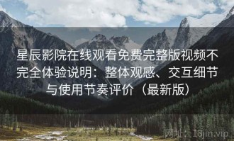 星辰影院在线观看免费完整版视频不完全体验说明：整体观感、交互细节与使用节奏评价（最新版）