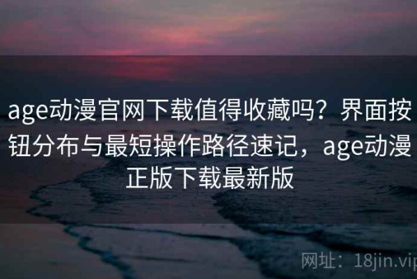 age动漫官网下载值得收藏吗？界面按钮分布与最短操作路径速记，age动漫正版下载最新版